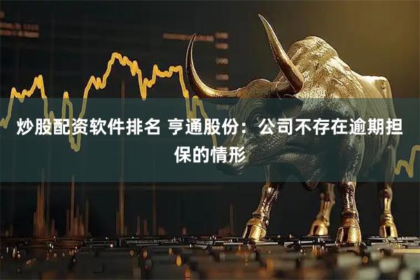 炒股配资软件排名 亨通股份：公司不存在逾期担保的情形