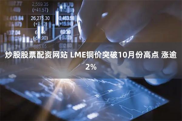炒股股票配资网站 LME铜价突破10月份高点 涨逾2%