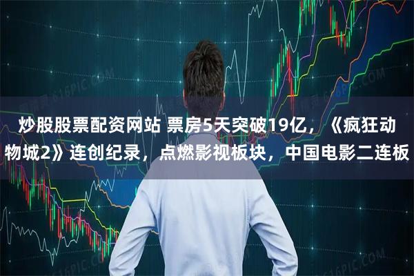 炒股股票配资网站 票房5天突破19亿，《疯狂动物城2》连创纪录，点燃影视板块，中国电影二连板