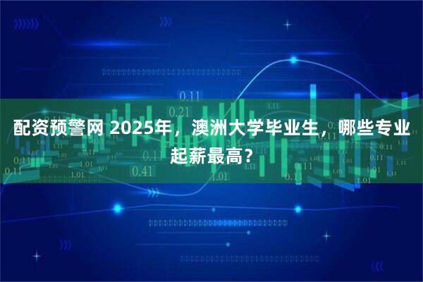 配资预警网 2025年，澳洲大学毕业生，哪些专业起薪最高？