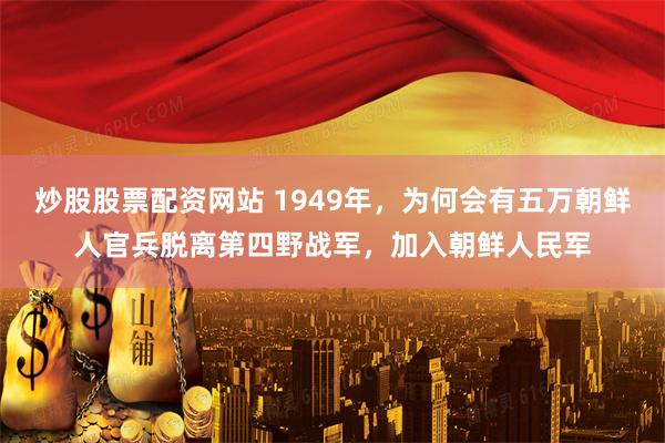 炒股股票配资网站 1949年，为何会有五万朝鲜人官兵脱离第四野战军，加入朝鲜人民军