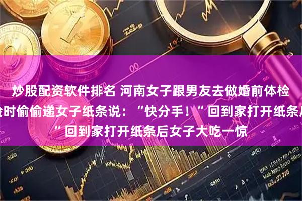 炒股配资软件排名 河南女子跟男友去做婚前体检，护士趁他尿检时偷偷递女子纸条说：“快分手！”回到家打开纸条后女子大吃一惊