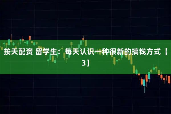 按天配资 留学生：每天认识一种很新的搞钱方式【3】