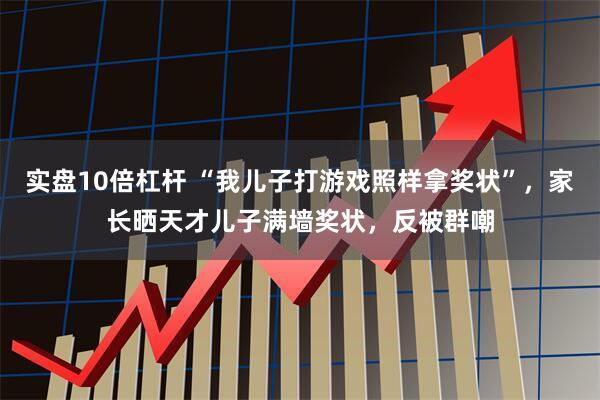 实盘10倍杠杆 “我儿子打游戏照样拿奖状”，家长晒天才儿子满墙奖状，反被群嘲