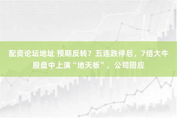 配资论坛地址 预期反转？五连跌停后，7倍大牛股盘中上演“地天板”，公司回应