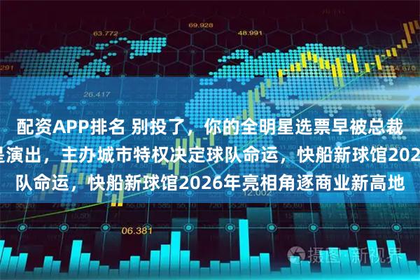 配资APP排名 别投了，你的全明星选票早被总裁锁进保险箱，不是互动是演出，主办城市特权决定球队命运，快船新球馆2026年亮相角逐商业新高地
