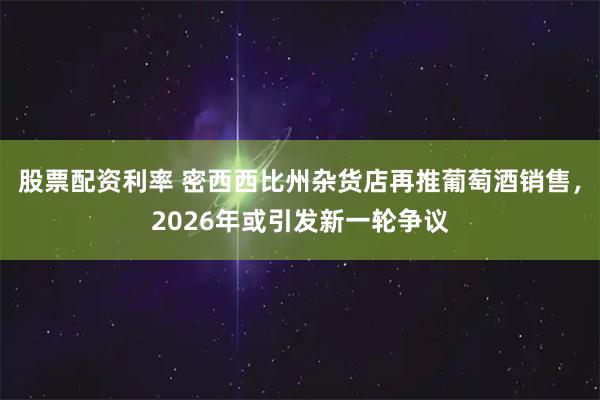 股票配资利率 密西西比州杂货店再推葡萄酒销售，2026年或引发新一轮争议