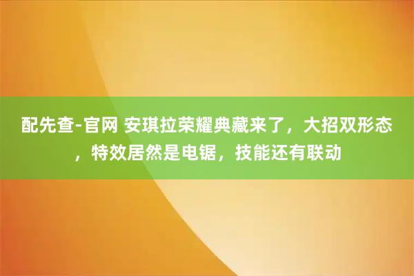 配先查-官网 安琪拉荣耀典藏来了,大招双形态,特效居然是电锯,技能还有联动