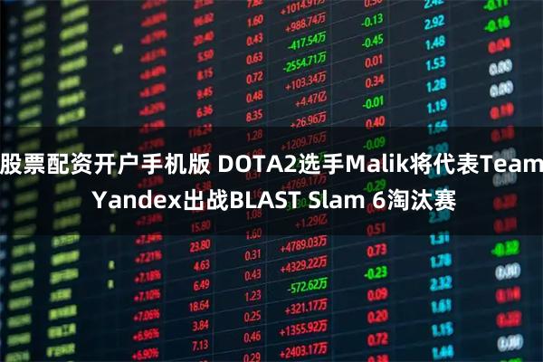 股票配资开户手机版 DOTA2选手Malik将代表Team Yandex出战BLAST Slam 6淘汰赛