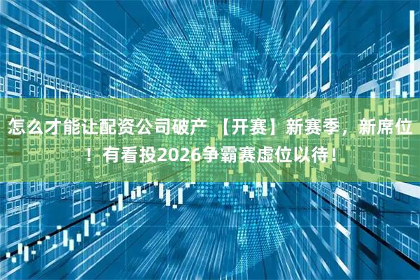 怎么才能让配资公司破产 【开赛】新赛季，新席位！有看投2026争霸赛虚位以待！
