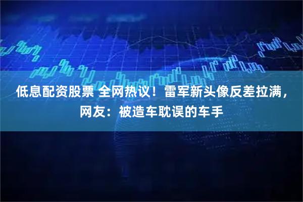 低息配资股票 全网热议！雷军新头像反差拉满，网友：被造车耽误的车手