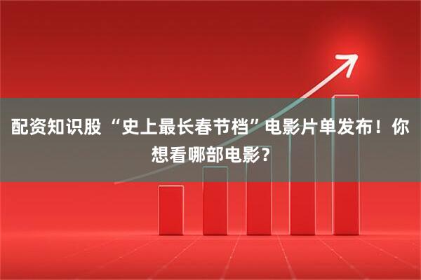 配资知识股 “史上最长春节档”电影片单发布！你想看哪部电影？