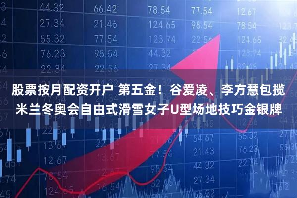 股票按月配资开户 第五金！谷爱凌、李方慧包揽米兰冬奥会自由式滑雪女子U型场地技巧金银牌