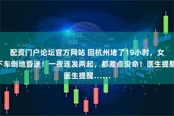 配资门户论坛官方网站 回杭州堵了19小时，女子一下车倒地昏迷！一夜连发两起，都差点没命！医生提醒……