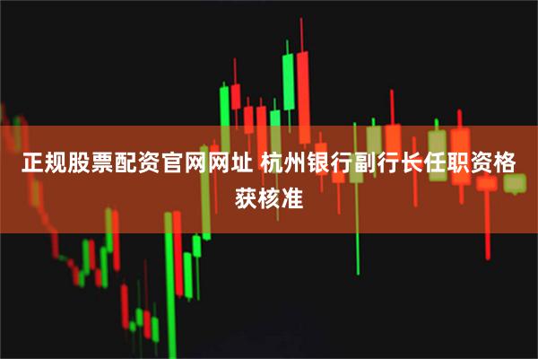 正规股票配资官网网址 杭州银行副行长任职资格获核准