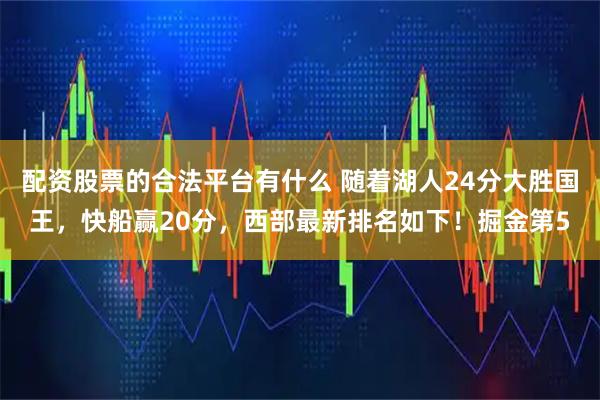 配资股票的合法平台有什么 随着湖人24分大胜国王，快船赢20分，西部最新排名如下！掘金第5