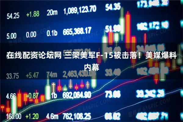 在线配资论坛网 三架美军F-15被击落！美媒爆料内幕