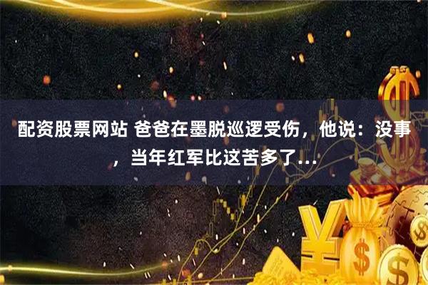 配资股票网站 爸爸在墨脱巡逻受伤，他说：没事，当年红军比这苦多了…
