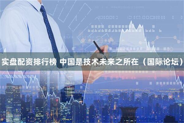 实盘配资排行榜 中国是技术未来之所在（国际论坛）