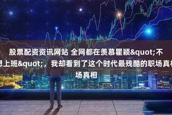 股票配资资讯网站 全网都在羡慕瞿颖"不想上班"，我却看到了这个时代最残酷的职场真相