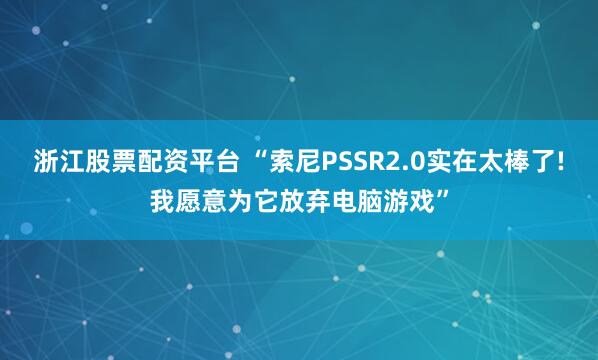 浙江股票配资平台 “索尼PSSR2.0实在太棒了!我愿意为它放弃电脑游戏”