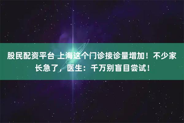 股民配资平台 上海这个门诊接诊量增加！不少家长急了，医生：千万别盲目尝试！