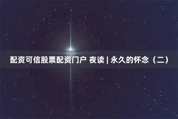 配资可信股票配资门户 夜读 | 永久的怀念（二）