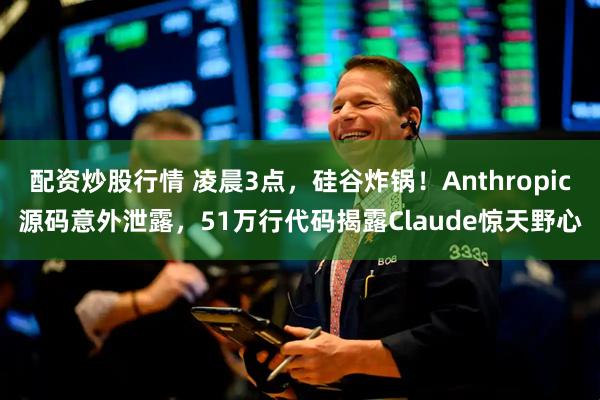 配资炒股行情 凌晨3点，硅谷炸锅！Anthropic源码意外泄露，51万行代码揭露Claude惊天野心