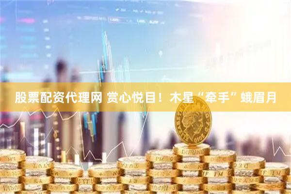 股票配资代理网 赏心悦目!木星“牵手”蛾眉月