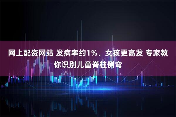 网上配资网站 发病率约1%、女孩更高发 专家教你识别儿童脊柱侧弯