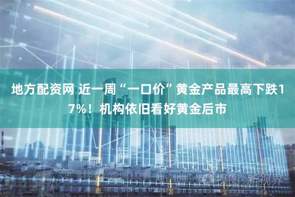 地方配资网 近一周“一口价”黄金产品最高下跌17%！机构依旧看好黄金后市